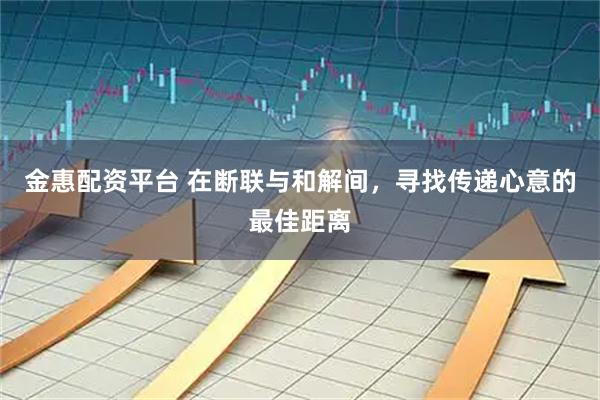 金惠配资平台 在断联与和解间，寻找传递心意的最佳距离
