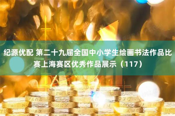 纪源优配 第二十九届全国中小学生绘画书法作品比赛上海赛区优秀作品展示（117）