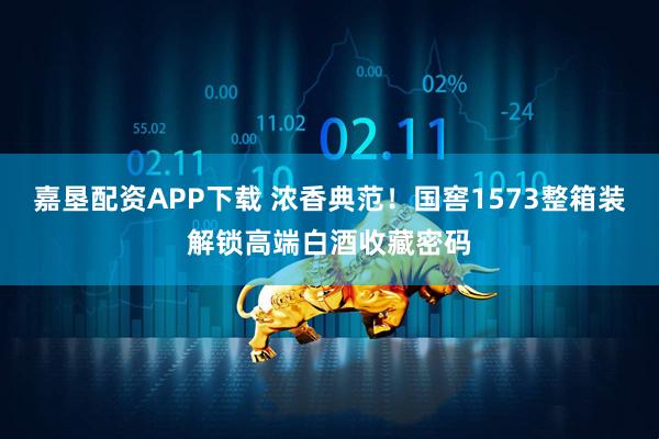 嘉垦配资APP下载 浓香典范！国窖1573整箱装解锁高端白酒收藏密码