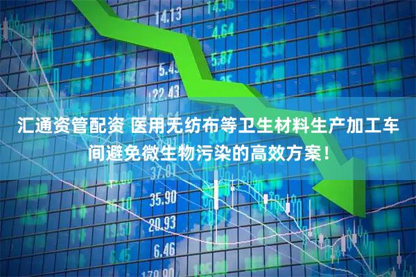 汇通资管配资 医用无纺布等卫生材料生产加工车间避免微生物污染的高效方案！