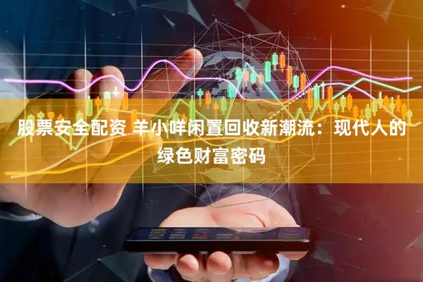 股票安全配资 羊小咩闲置回收新潮流：现代人的绿色财富密码
