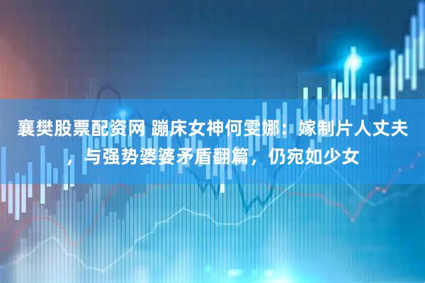 襄樊股票配资网 蹦床女神何雯娜：嫁制片人丈夫，与强势婆婆矛盾翻篇，仍宛如少女