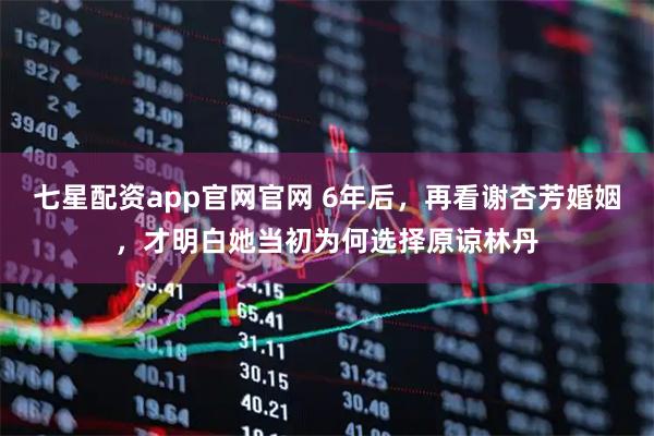 七星配资app官网官网 6年后，再看谢杏芳婚姻，才明白她当初为何选择原谅林丹