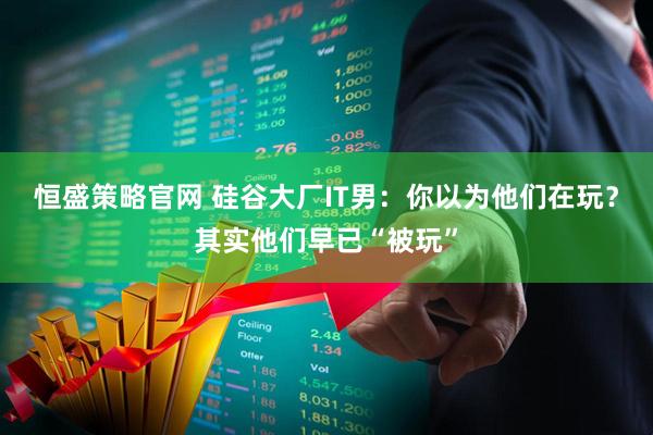 恒盛策略官网 硅谷大厂IT男：你以为他们在玩？其实他们早已“被玩”