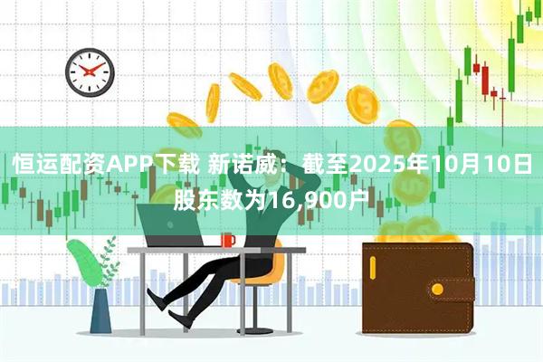 恒运配资APP下载 新诺威：截至2025年10月10日股东数为16,900户