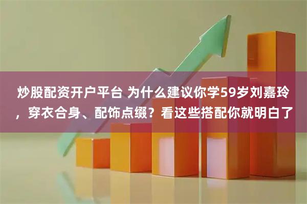 炒股配资开户平台 为什么建议你学59岁刘嘉玲，穿衣合身、配饰点缀？看这些搭配你就明白了
