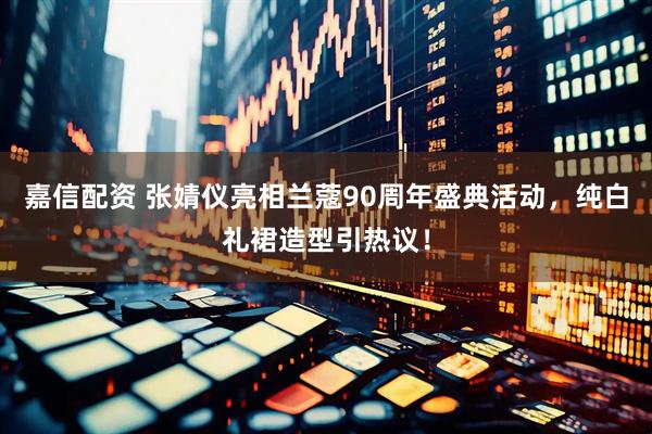 嘉信配资 张婧仪亮相兰蔻90周年盛典活动，纯白礼裙造型引热议！
