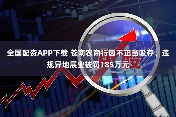 全国配资APP下载 苍南农商行因不正当吸存、违规异地展业被罚185万元