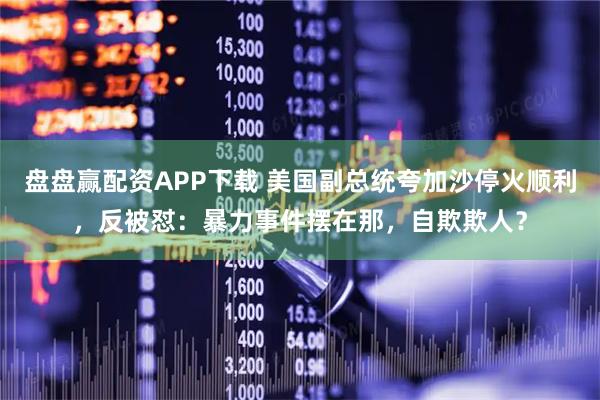 盘盘赢配资APP下载 美国副总统夸加沙停火顺利，反被怼：暴力事件摆在那，自欺欺人？