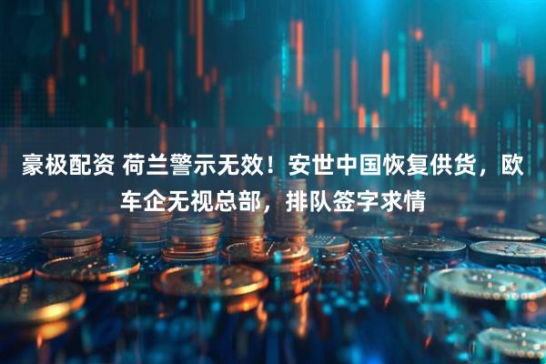 豪极配资 荷兰警示无效！安世中国恢复供货，欧车企无视总部，排队签字求情