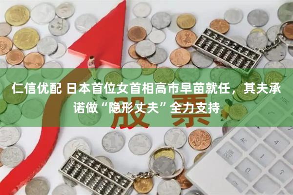 仁信优配 日本首位女首相高市早苗就任，其夫承诺做“隐形丈夫”全力支持