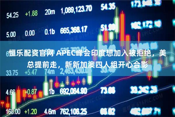 恒乐配资官网 APEC峰会印度想加入被拒绝，美总提前走，新新加澳四人组开心合影