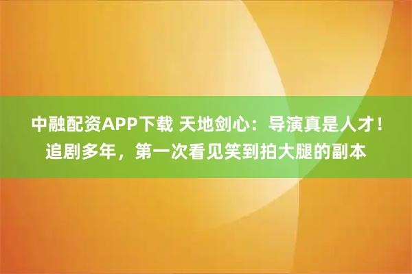 中融配资APP下载 天地剑心：导演真是人才！追剧多年，第一次看见笑到拍大腿的副本