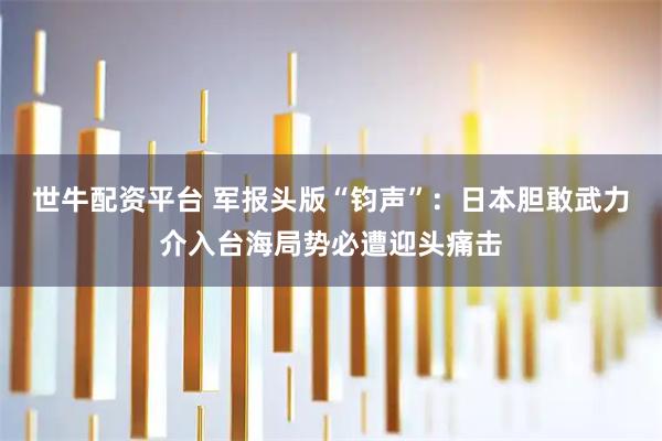 世牛配资平台 军报头版“钧声”：日本胆敢武力介入台海局势必遭迎头痛击