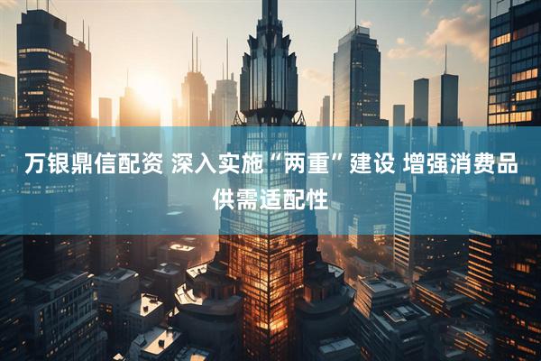 万银鼎信配资 深入实施“两重”建设 增强消费品供需适配性