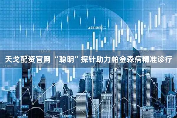 天戈配资官网 “聪明”探针助力帕金森病精准诊疗