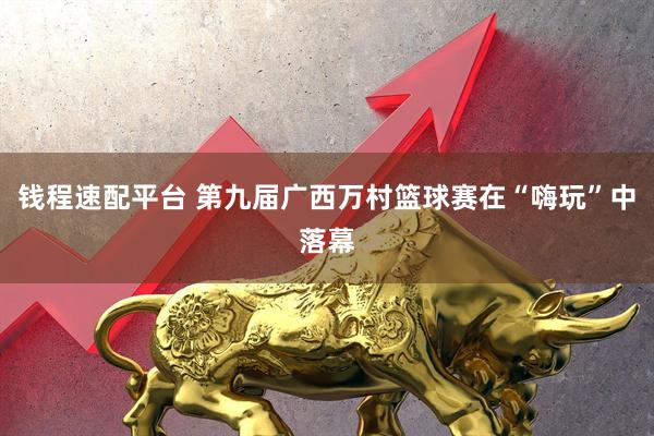 钱程速配平台 第九届广西万村篮球赛在“嗨玩”中落幕