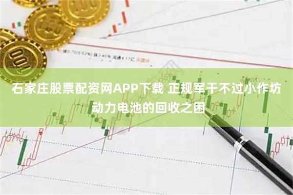 石家庄股票配资网APP下载 正规军干不过小作坊 动力电池的回收之困
