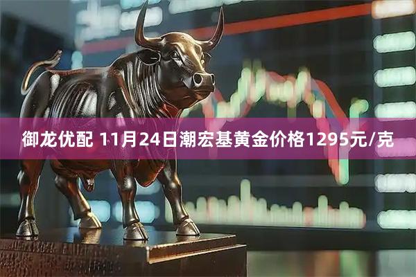 御龙优配 11月24日潮宏基黄金价格1295元/克