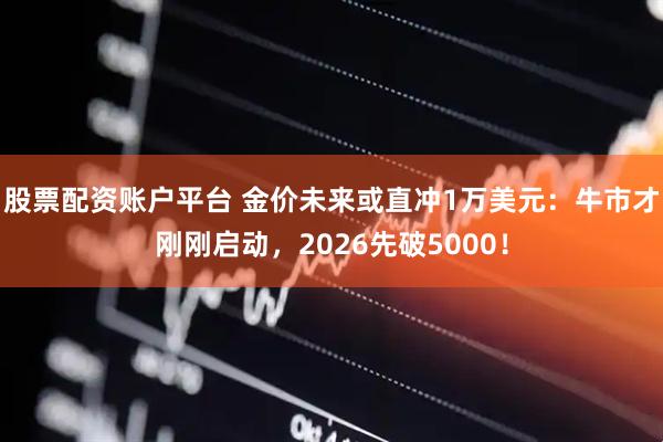 股票配资账户平台 金价未来或直冲1万美元：牛市才刚刚启动，2026先破5000！