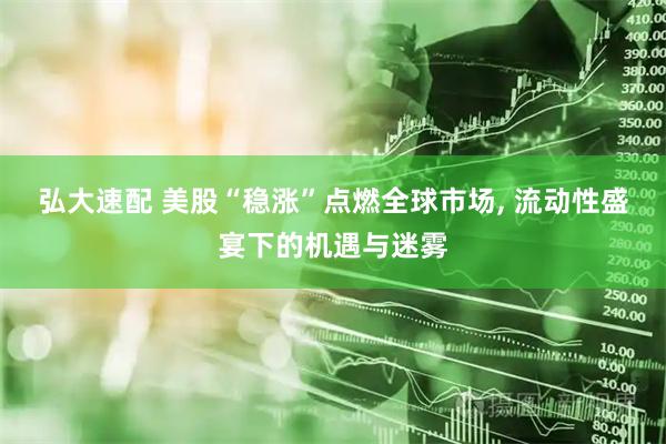 弘大速配 美股“稳涨”点燃全球市场, 流动性盛宴下的机遇与迷雾
