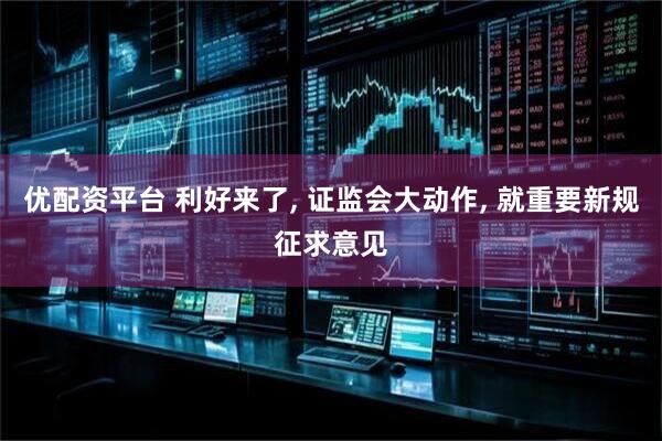 优配资平台 利好来了, 证监会大动作, 就重要新规征求意见