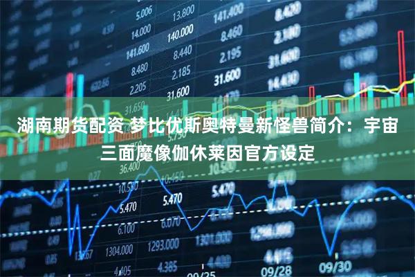 湖南期货配资 梦比优斯奥特曼新怪兽简介：宇宙三面魔像伽休莱因官方设定