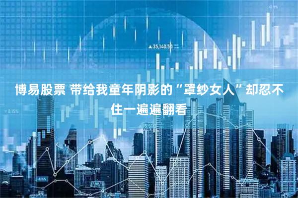 博易股票 带给我童年阴影的“罩纱女人”却忍不住一遍遍翻看