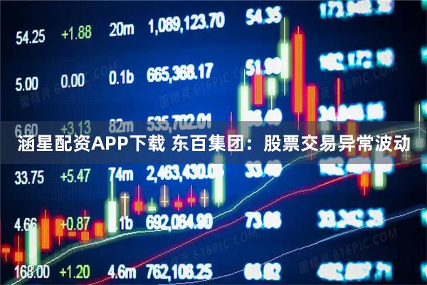 涵星配资APP下载 东百集团：股票交易异常波动