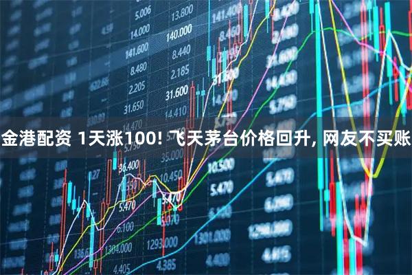 金港配资 1天涨100! 飞天茅台价格回升, 网友不买账