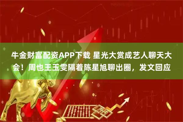 牛金财富配资APP下载 星光大赏成艺人聊天大会！周也王玉雯隔着陈星旭聊出圈，发文回应