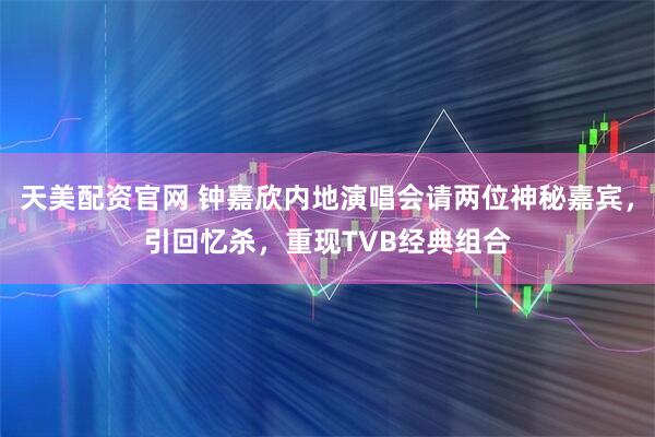 天美配资官网 钟嘉欣内地演唱会请两位神秘嘉宾，引回忆杀，重现TVB经典组合