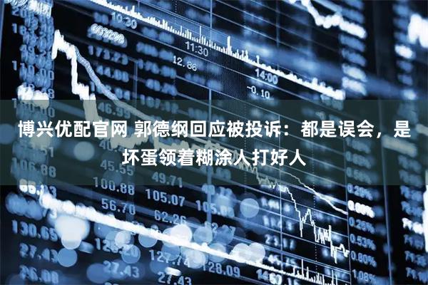 博兴优配官网 郭德纲回应被投诉：都是误会，是坏蛋领着糊涂人打好人