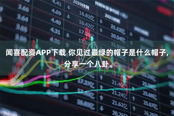 闻喜配资APP下载 你见过最绿的帽子是什么帽子, 分享一个八卦。