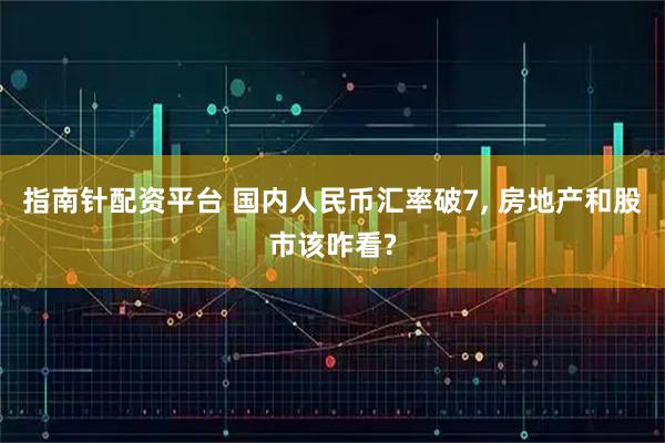 指南针配资平台 国内人民币汇率破7, 房地产和股市该咋看?