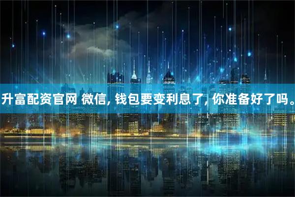 升富配资官网 微信, 钱包要变利息了, 你准备好了吗。