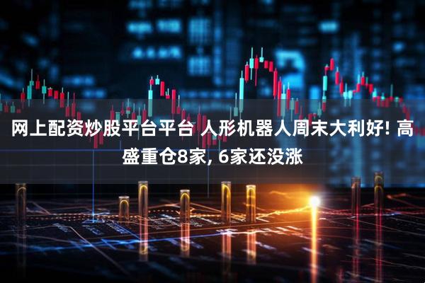 网上配资炒股平台平台 人形机器人周末大利好! 高盛重仓8家, 6家还没涨