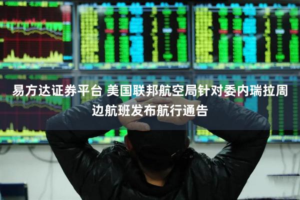 易方达证券平台 美国联邦航空局针对委内瑞拉周边航班发布航行通告