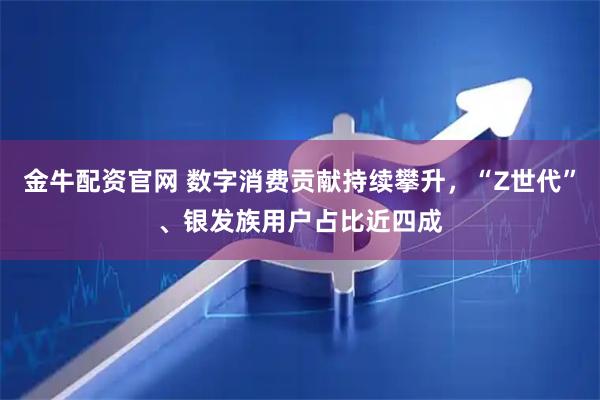 金牛配资官网 数字消费贡献持续攀升，“Z世代”、银发族用户占比近四成