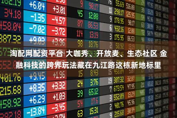淘配网配资平台 大咖秀、开放麦、生态社区 金融科技的跨界玩法藏在九江路这栋新地标里