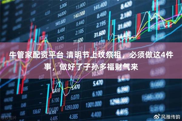 牛管家配资平台 清明节上坟祭祖，必须做这4件事，做好了子孙多福财气来