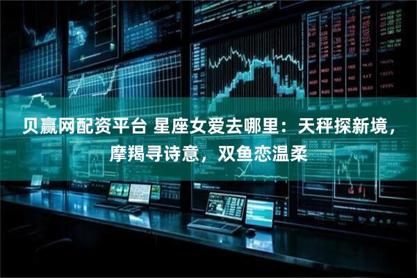 贝赢网配资平台 星座女爱去哪里：天秤探新境，摩羯寻诗意，双鱼恋温柔