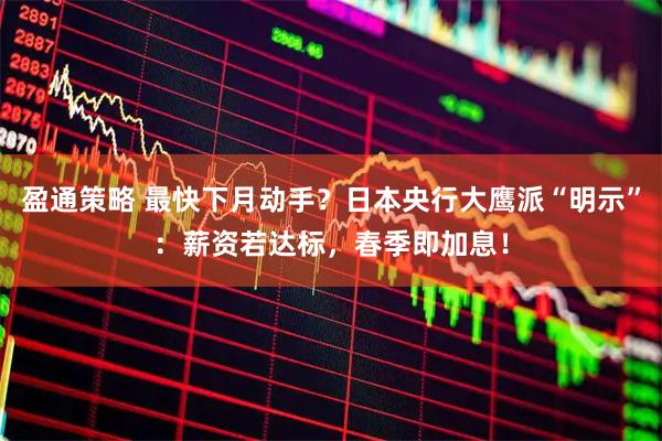 盈通策略 最快下月动手？日本央行大鹰派“明示”：薪资若达标，春季即加息！