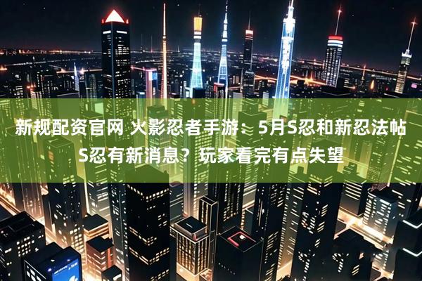 新规配资官网 火影忍者手游：5月S忍和新忍法帖S忍有新消息？玩家看完有点失望