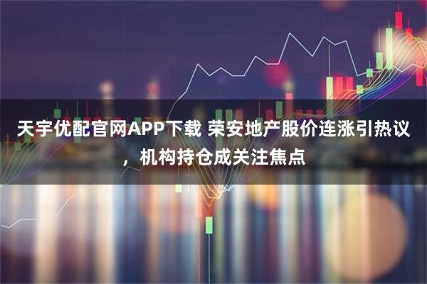 天宇优配官网APP下载 荣安地产股价连涨引热议，机构持仓成关注焦点