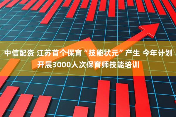 中信配资 江苏首个保育“技能状元”产生 今年计划开展3000人次保育师技能培训