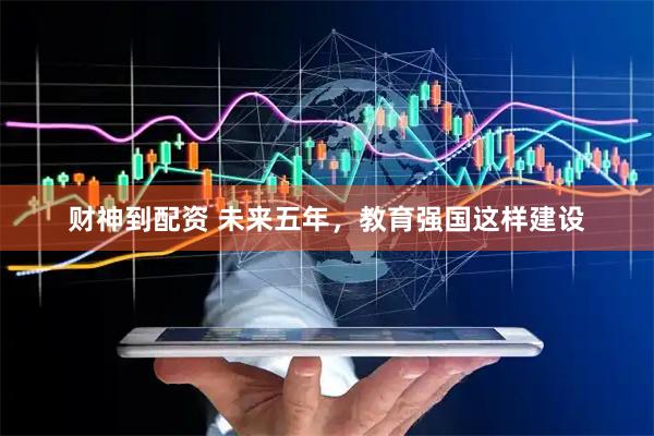 财神到配资 未来五年，教育强国这样建设