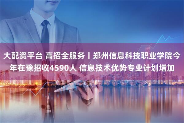 大配资平台 高招全服务丨郑州信息科技职业学院今年在豫招收4590人 信息技术优势专业计划增加