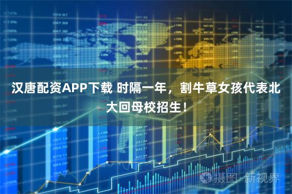 汉唐配资APP下载 时隔一年，割牛草女孩代表北大回母校招生！
