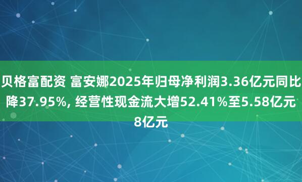 贝格富配资 富安娜2025年归母净利润3.36亿元同比降37.95%, 经营性现金流大增52.41%至5.58亿元